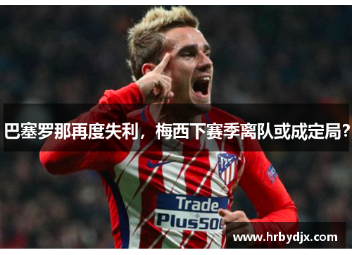 巴塞罗那再度失利，梅西下赛季离队或成定局？