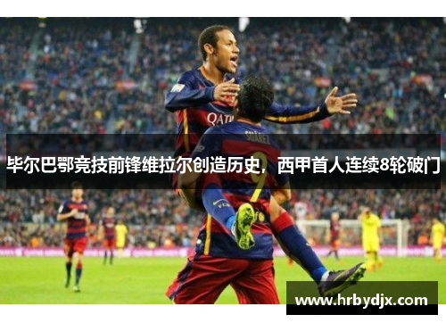 毕尔巴鄂竞技前锋维拉尔创造历史，西甲首人连续8轮破门