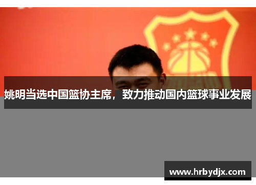 姚明当选中国篮协主席，致力推动国内篮球事业发展