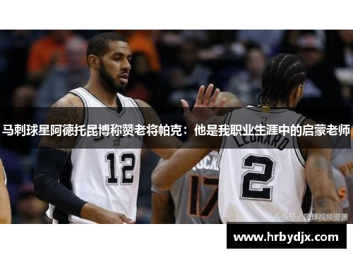 马刺球星阿德托昆博称赞老将帕克：他是我职业生涯中的启蒙老师