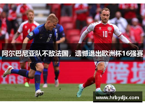 阿尔巴尼亚队不敌法国，遗憾退出欧洲杯16强赛