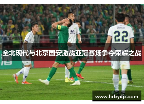 全北现代与北京国安激战亚冠赛场争夺荣耀之战