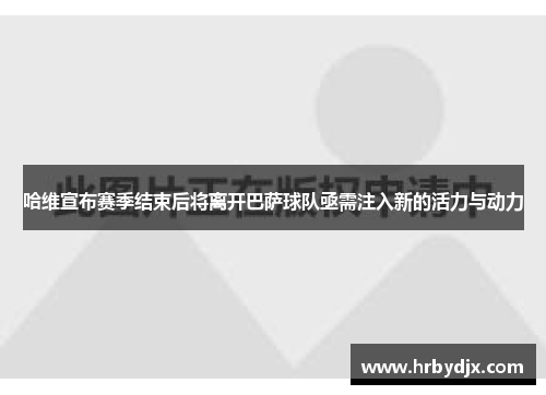 哈维宣布赛季结束后将离开巴萨球队亟需注入新的活力与动力