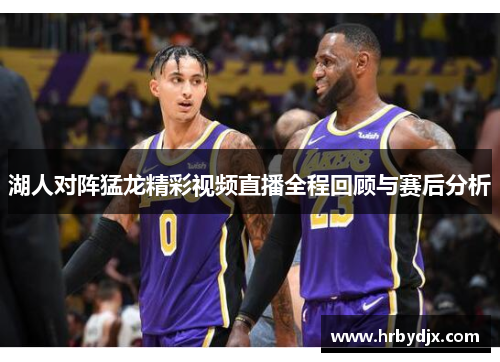 湖人对阵猛龙精彩视频直播全程回顾与赛后分析