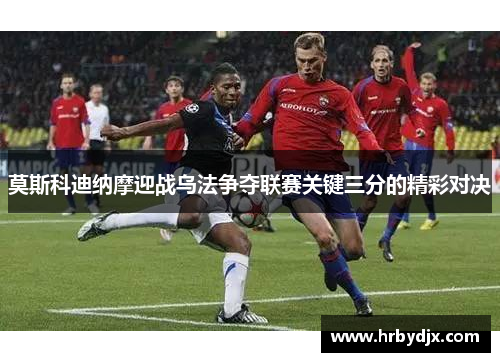 莫斯科迪纳摩迎战乌法争夺联赛关键三分的精彩对决