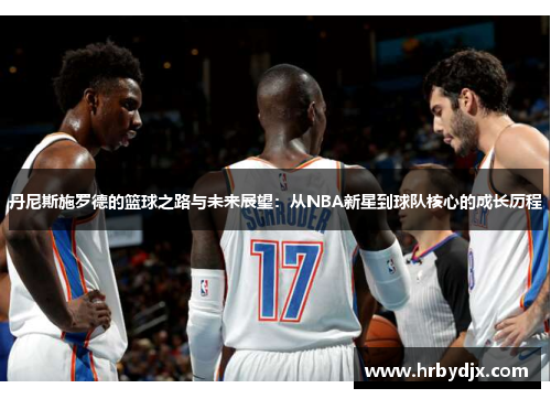 丹尼斯施罗德的篮球之路与未来展望：从NBA新星到球队核心的成长历程