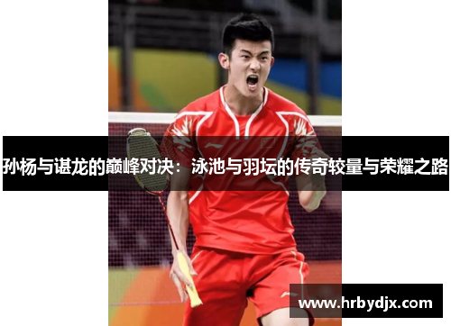 孙杨与谌龙的巅峰对决：泳池与羽坛的传奇较量与荣耀之路