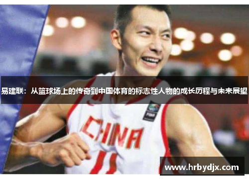 易建联：从篮球场上的传奇到中国体育的标志性人物的成长历程与未来展望