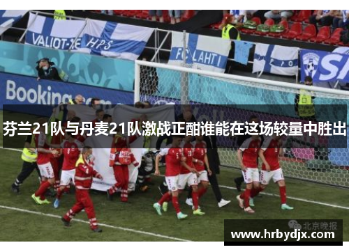 芬兰21队与丹麦21队激战正酣谁能在这场较量中胜出