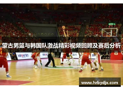 蒙古男篮与韩国队激战精彩视频回顾及赛后分析