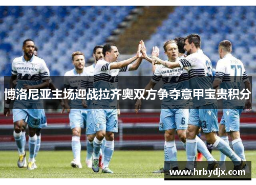 博洛尼亚主场迎战拉齐奥双方争夺意甲宝贵积分